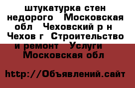 штукатурка стен недорого - Московская обл., Чеховский р-н, Чехов г. Строительство и ремонт » Услуги   . Московская обл.